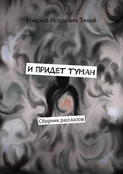 Книга И придет туман. Сборник рассказов (Михаил Игоревич Тихий)